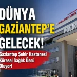 Dünya Gaziantep’e Gelecek! Gaziantep Şehir Hastanesi Küresel Sağlık Üssü Oluyor!
