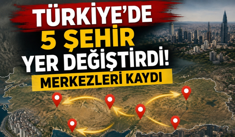 Türkiye’de 5 Şehir Yer Değiştirdi! Merkezleri Kaydı