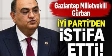 Gaziantep Milletvekili Gürban İYİ Parti’den İstifa Etti!