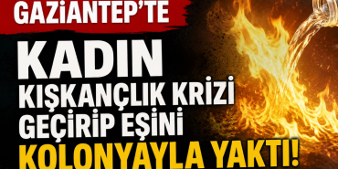 Gaziantep'te Kadın Kıskançlık Krizi Geçirip Eşini Kolonyayla Yaktı!