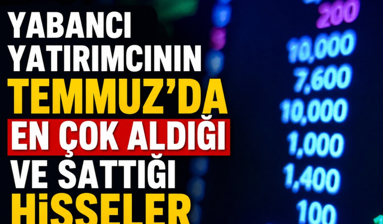 Yabancı Yatırımcının Temmuz’da En Çok Aldığı ve Sattığı Hisseler Belli Oldu