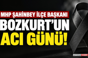 MHP Şahinbey İlçe Başkanı Bozkurt'un Acı Günü!