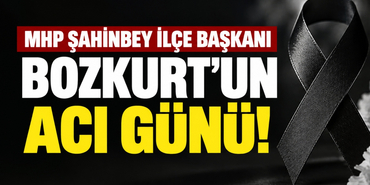 MHP Şahinbey İlçe Başkanı Bozkurt'un Acı Günü!